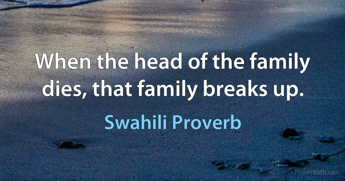 When the head of the family dies, that family breaks up. (Swahili Proverb)