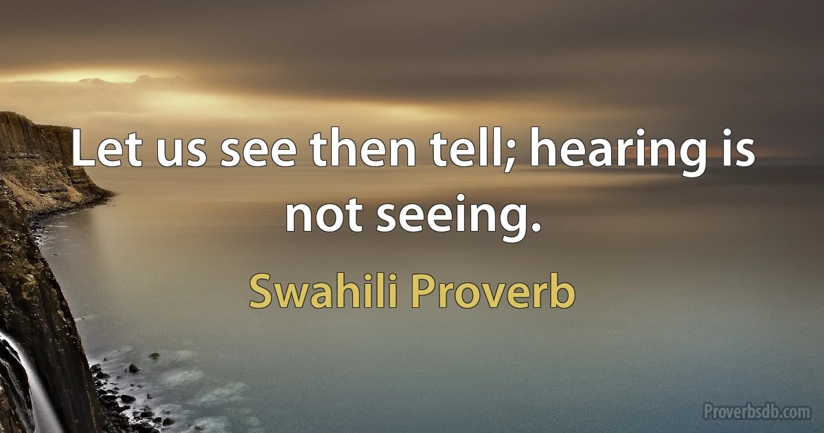 Let us see then tell; hearing is not seeing. (Swahili Proverb)