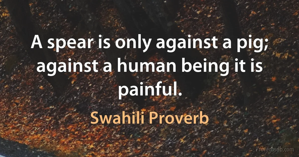 A spear is only against a pig; against a human being it is painful. (Swahili Proverb)