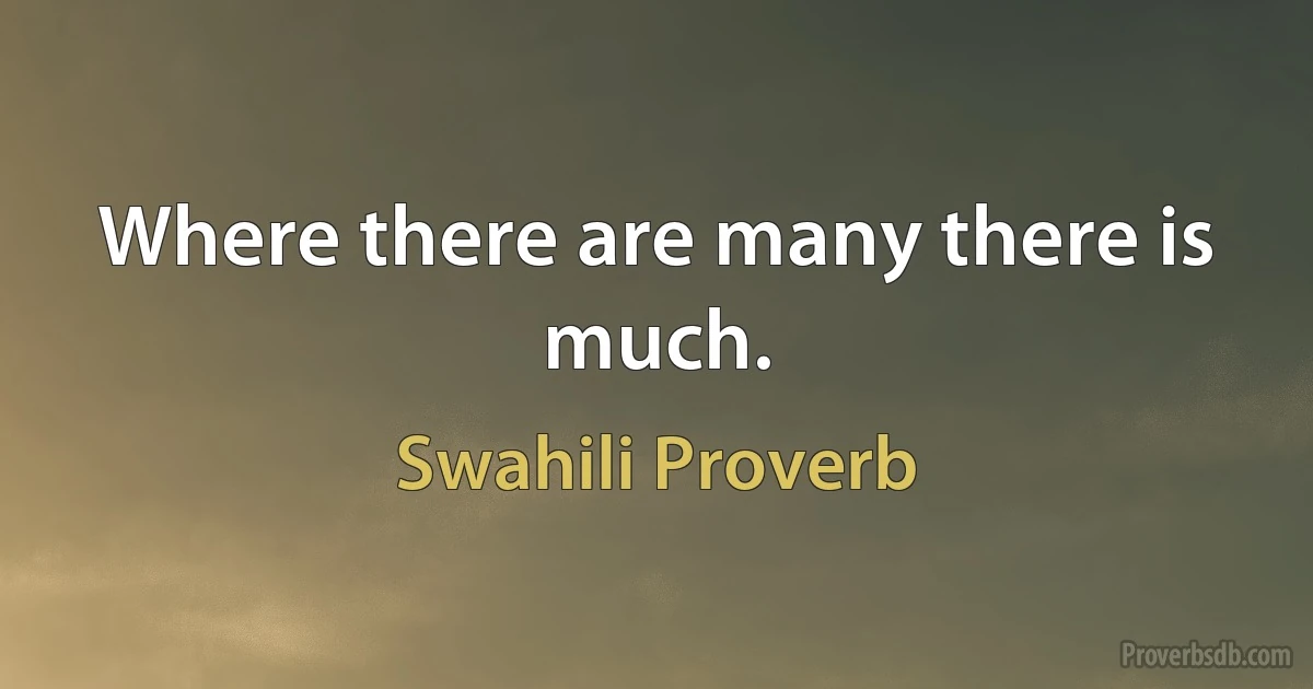 Where there are many there is much. (Swahili Proverb)