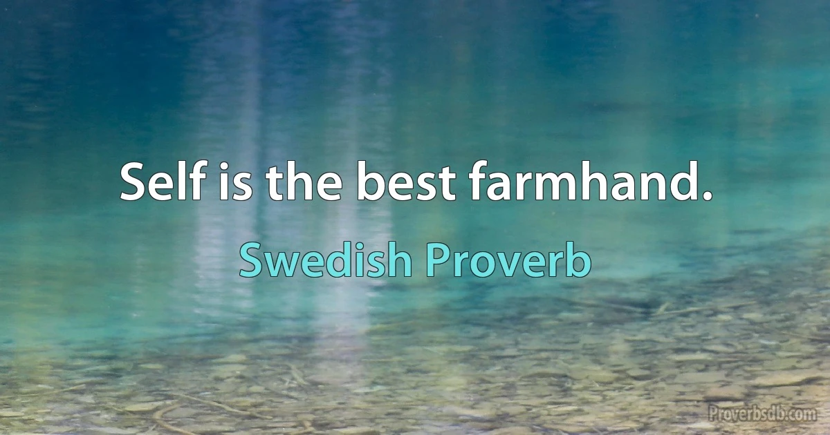 Self is the best farmhand. (Swedish Proverb)