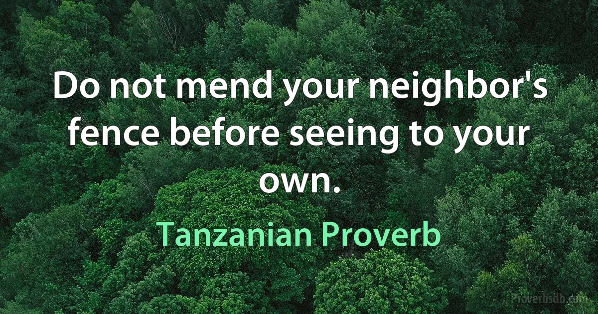 Do not mend your neighbor's fence before seeing to your own. (Tanzanian Proverb)