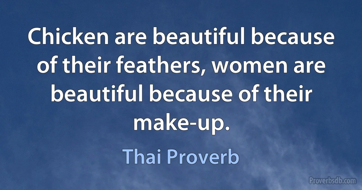 Chicken are beautiful because of their feathers, women are beautiful because of their make-up. (Thai Proverb)