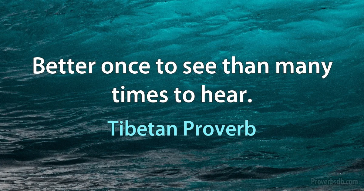 Better once to see than many times to hear. (Tibetan Proverb)