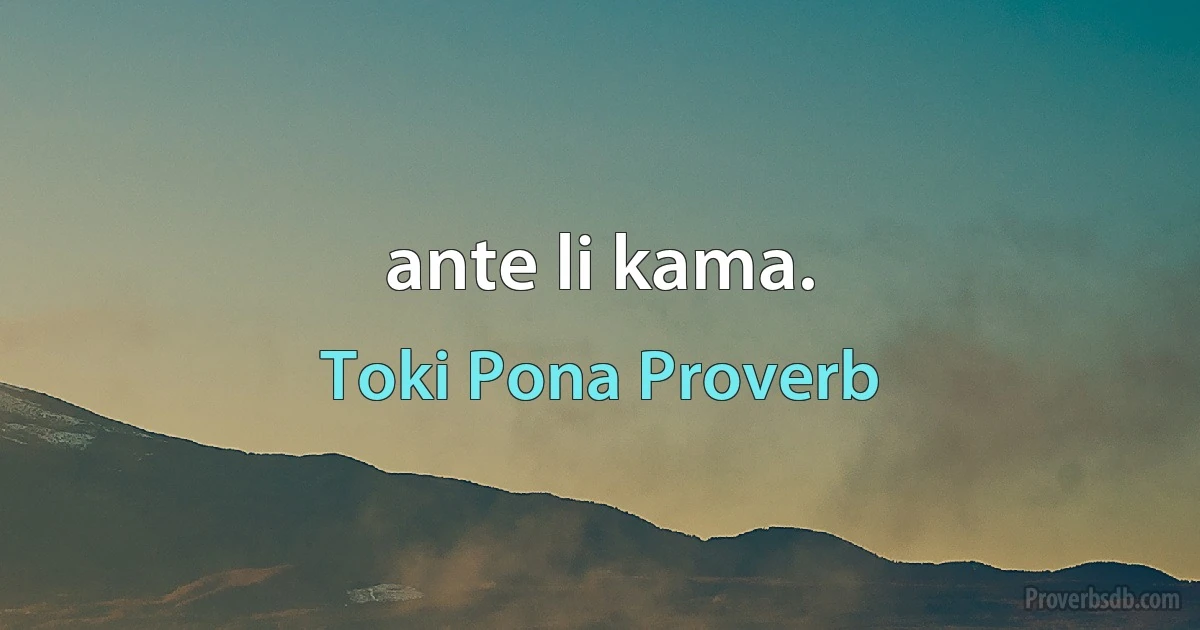 ante li kama. (Toki Pona Proverb)