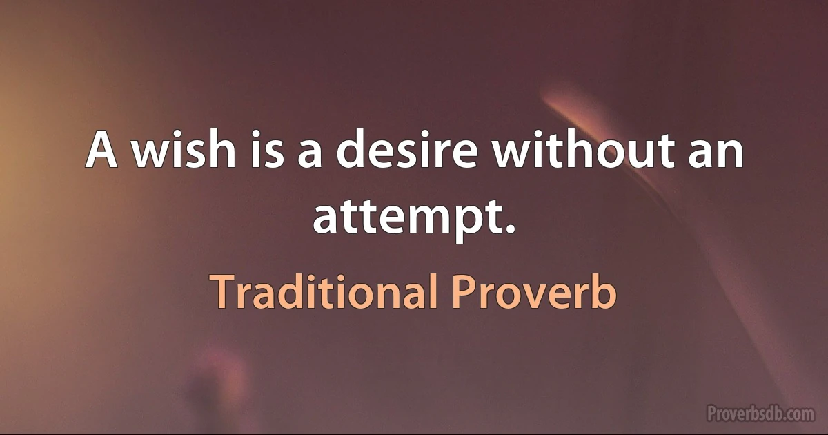 A wish is a desire without an attempt. (Traditional Proverb)