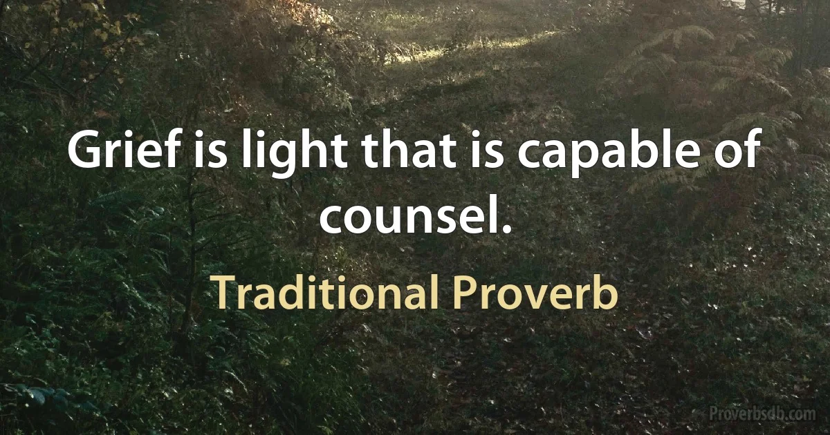 Grief is light that is capable of counsel. (Traditional Proverb)