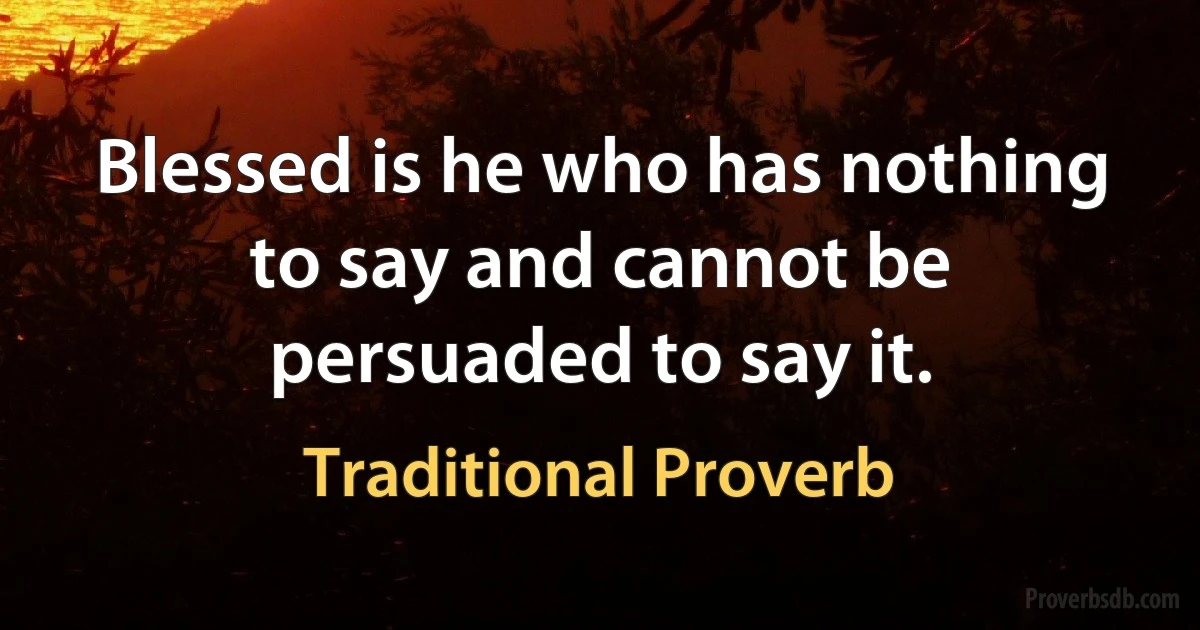 Blessed is he who has nothing to say and cannot be persuaded to say it. (Traditional Proverb)