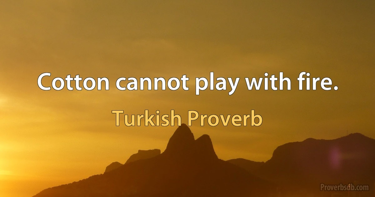 Cotton cannot play with fire. (Turkish Proverb)