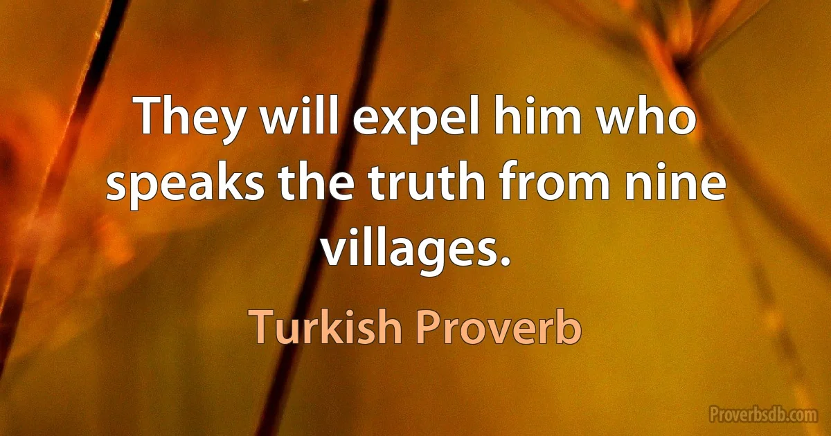 They will expel him who speaks the truth from nine villages. (Turkish Proverb)