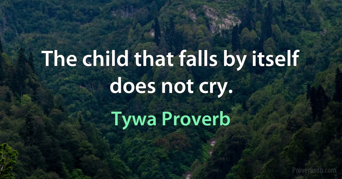 The child that falls by itself does not cry. (Tywa Proverb)