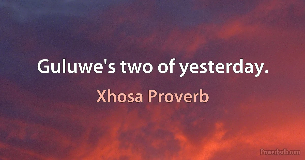 Guluwe's two of yesterday. (Xhosa Proverb)