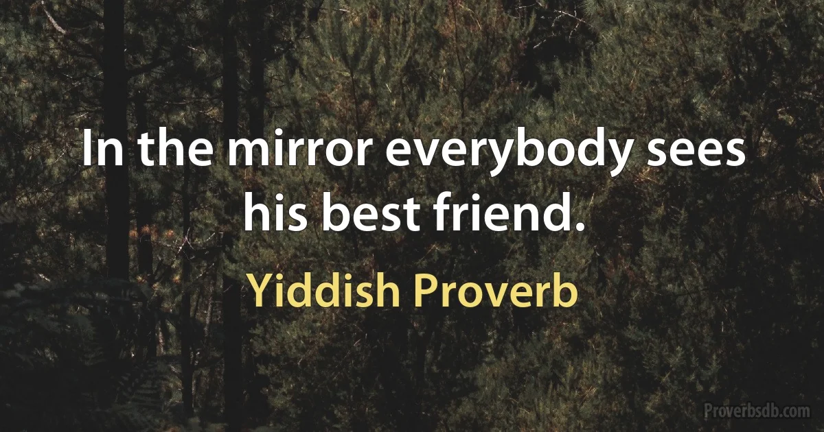 In the mirror everybody sees his best friend. (Yiddish Proverb)