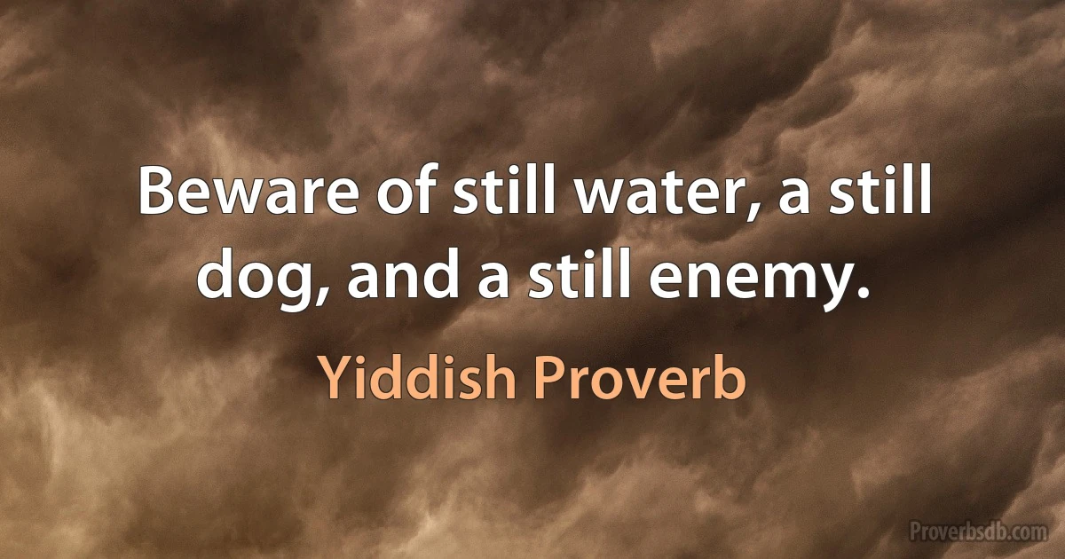 Beware of still water, a still dog, and a still enemy. (Yiddish Proverb)