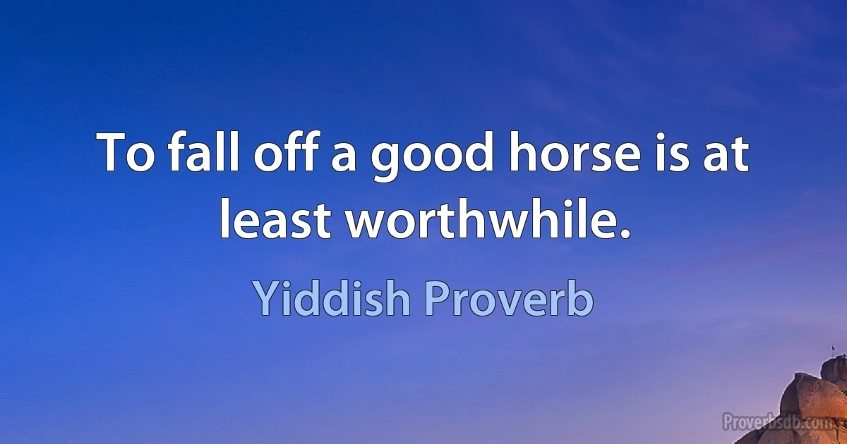 To fall off a good horse is at least worthwhile. (Yiddish Proverb)