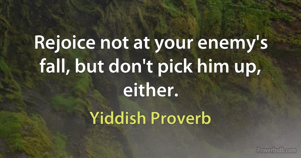 Rejoice not at your enemy's fall, but don't pick him up, either. (Yiddish Proverb)