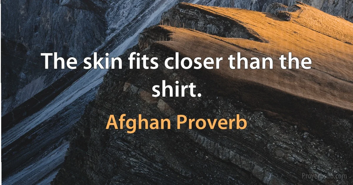 The skin fits closer than the shirt. (Afghan Proverb)