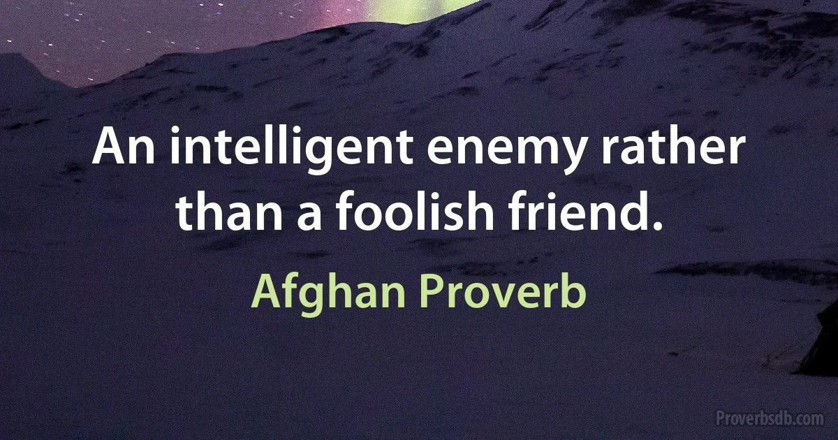 An intelligent enemy rather than a foolish friend. (Afghan Proverb)