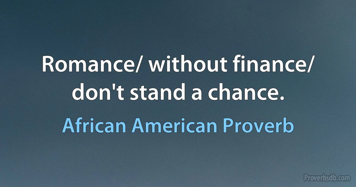 Romance/ without finance/ don't stand a chance. (African American Proverb)