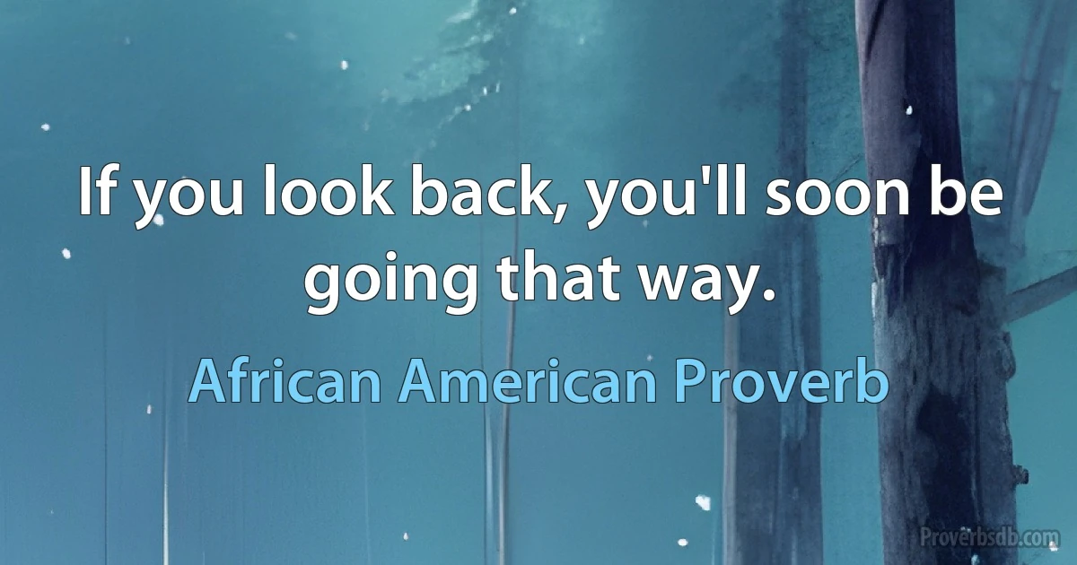 If you look back, you'll soon be going that way. (African American Proverb)