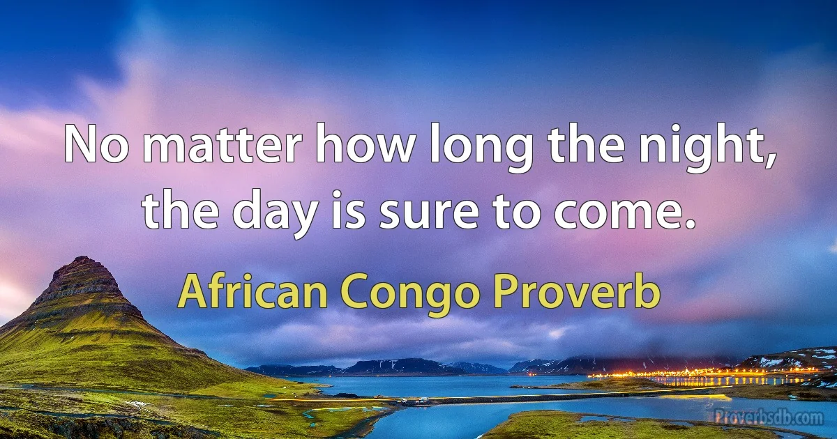 No matter how long the night, the day is sure to come. (African Congo Proverb)