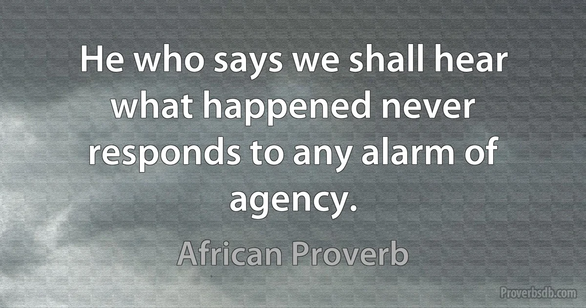 He who says we shall hear what happened never responds to any alarm of agency. (African Proverb)