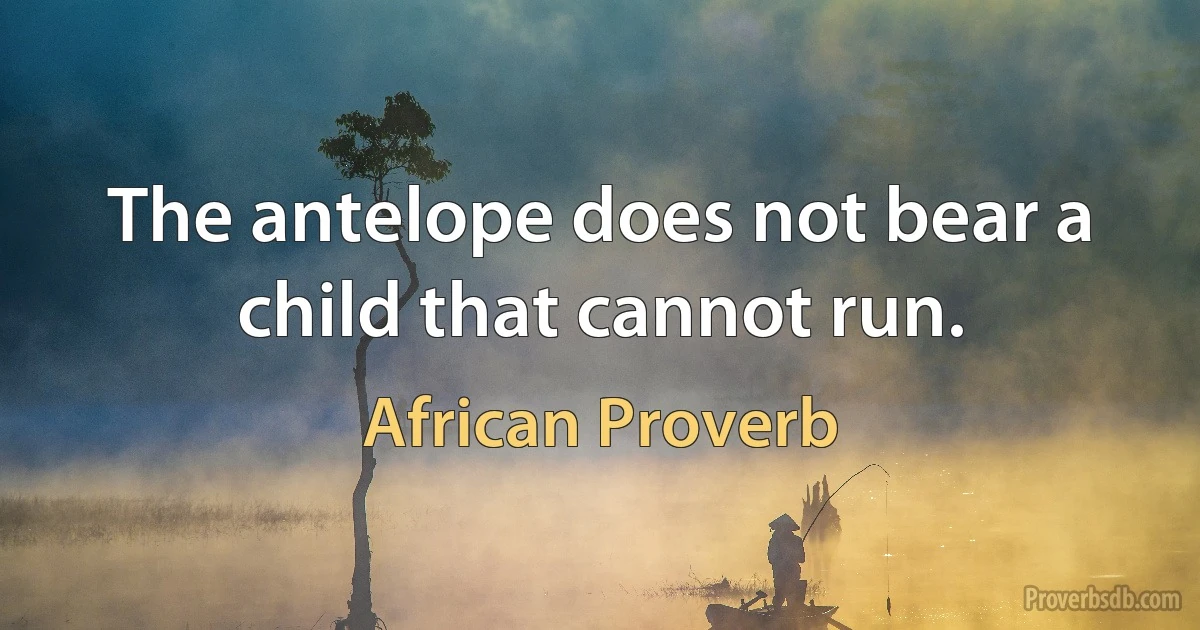 The antelope does not bear a child that cannot run. (African Proverb)