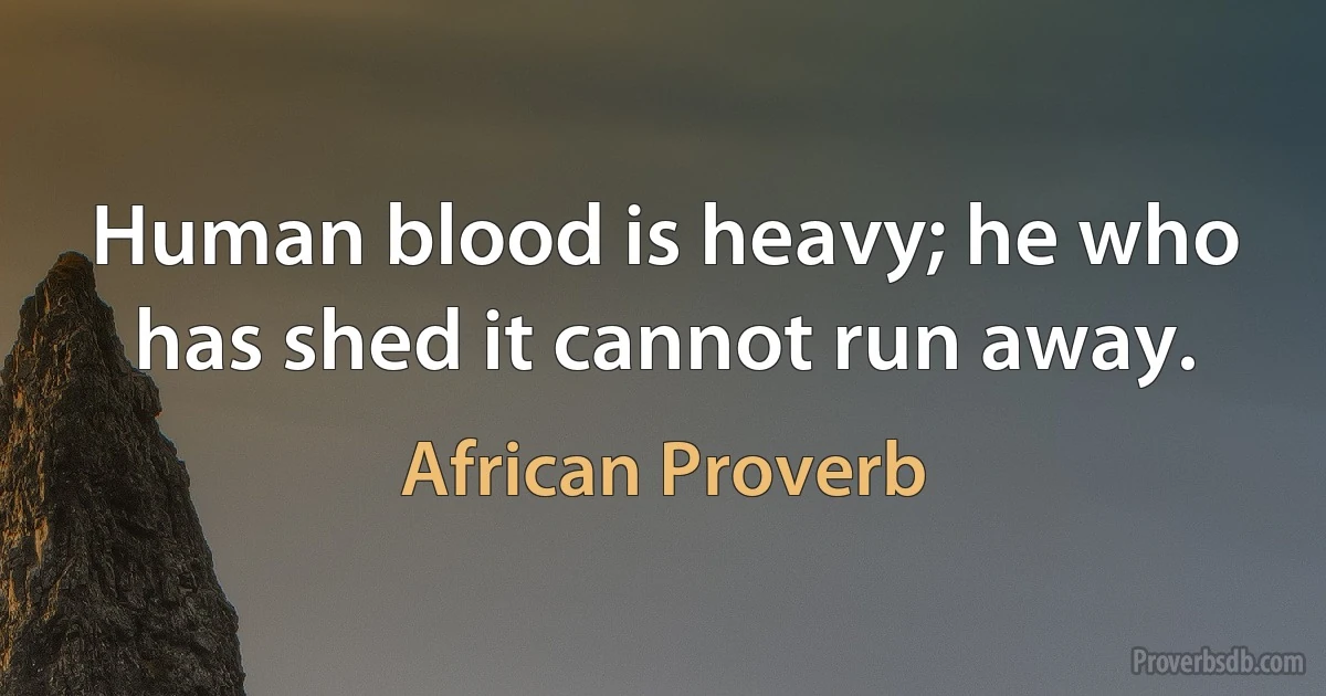 Human blood is heavy; he who has shed it cannot run away. (African Proverb)