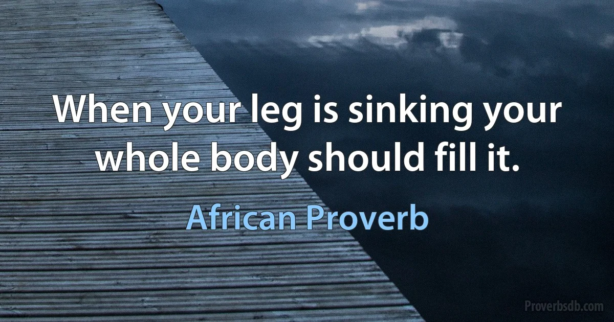 When your leg is sinking your whole body should fill it. (African Proverb)