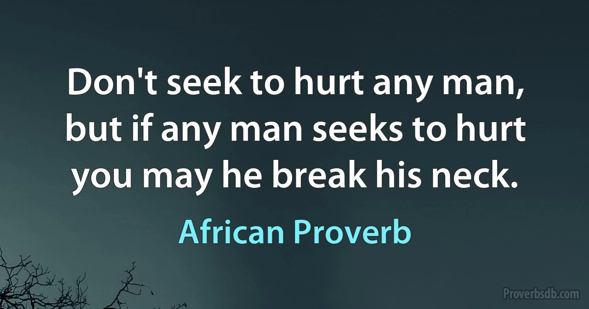 Don't seek to hurt any man, but if any man seeks to hurt you may he break his neck. (African Proverb)