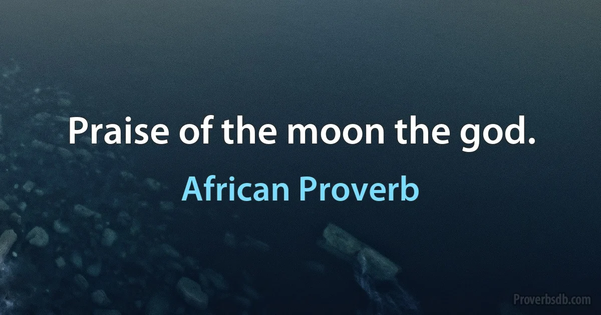 Praise of the moon the god. (African Proverb)