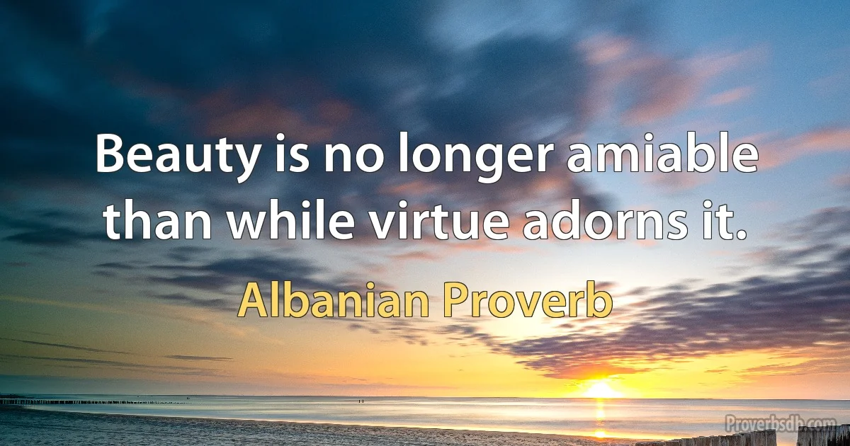 Beauty is no longer amiable than while virtue adorns it. (Albanian Proverb)