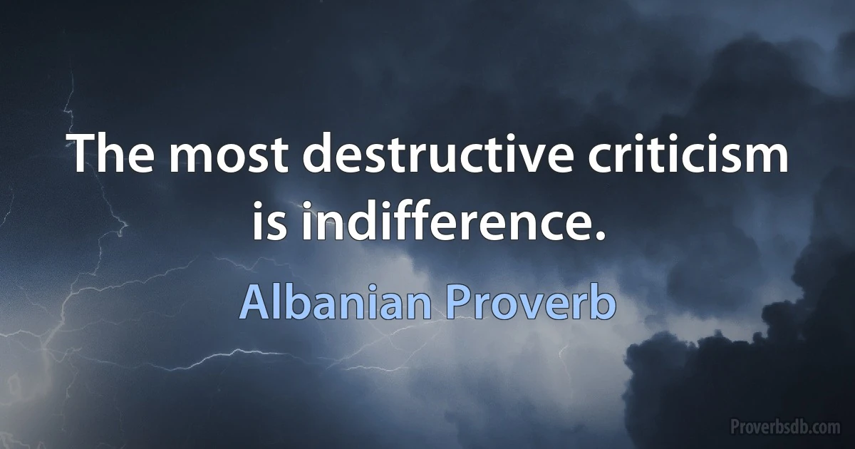 The most destructive criticism is indifference. (Albanian Proverb)