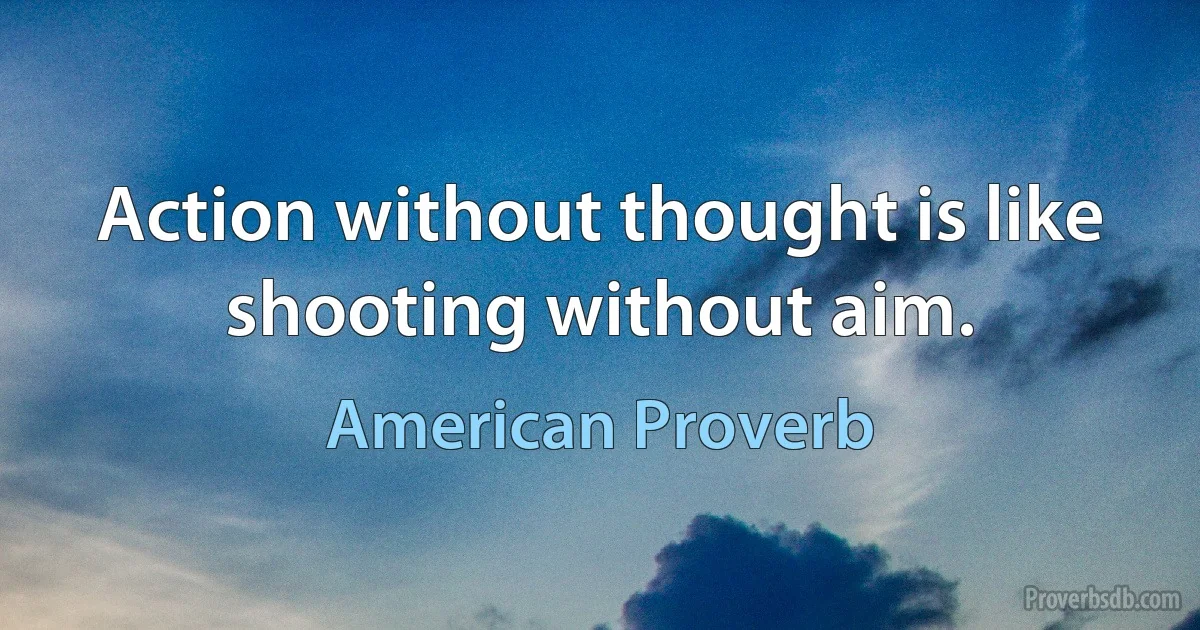 Action without thought is like shooting without aim. (American Proverb)