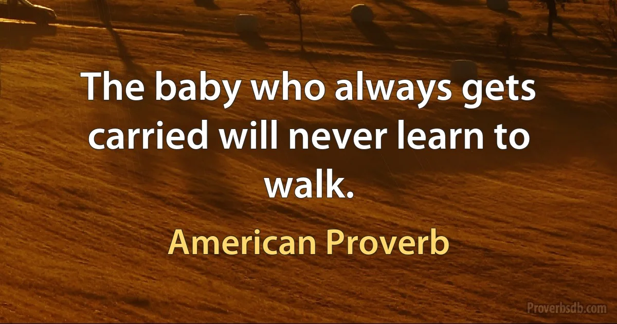 The baby who always gets carried will never learn to walk. (American Proverb)