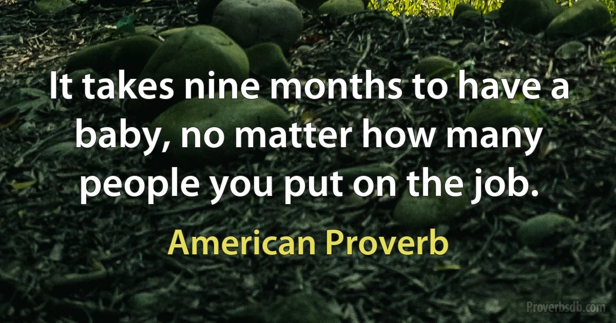 It takes nine months to have a baby, no matter how many people you put on the job. (American Proverb)