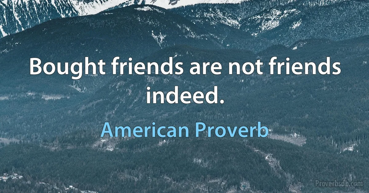 Bought friends are not friends indeed. (American Proverb)