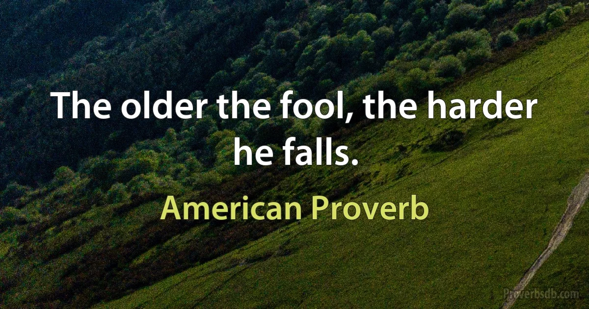 The older the fool, the harder he falls. (American Proverb)