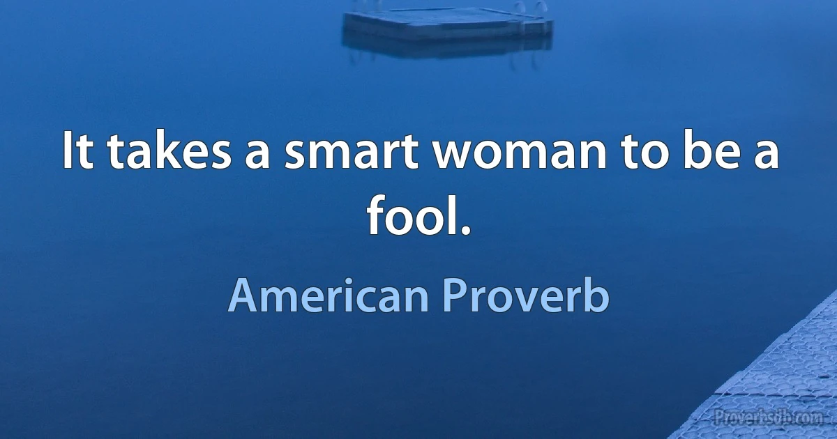 It takes a smart woman to be a fool. (American Proverb)