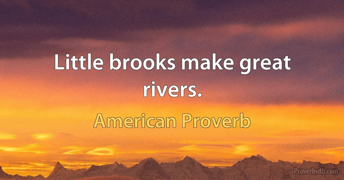 Little brooks make great rivers. (American Proverb)