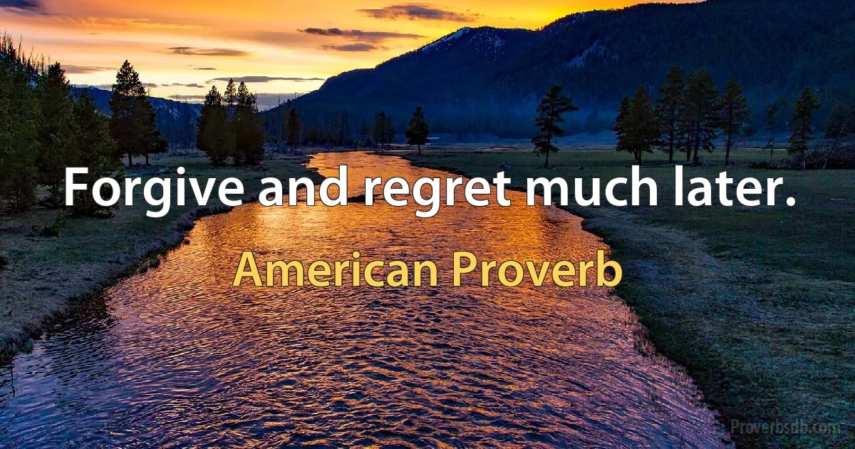 Forgive and regret much later. (American Proverb)