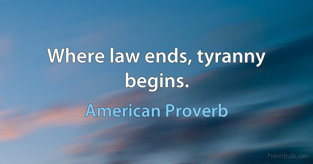 Where law ends, tyranny begins. (American Proverb)