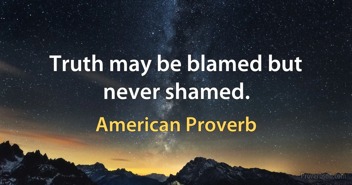 Truth may be blamed but never shamed. (American Proverb)