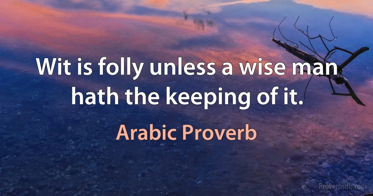 Wit is folly unless a wise man hath the keeping of it. (Arabic Proverb)