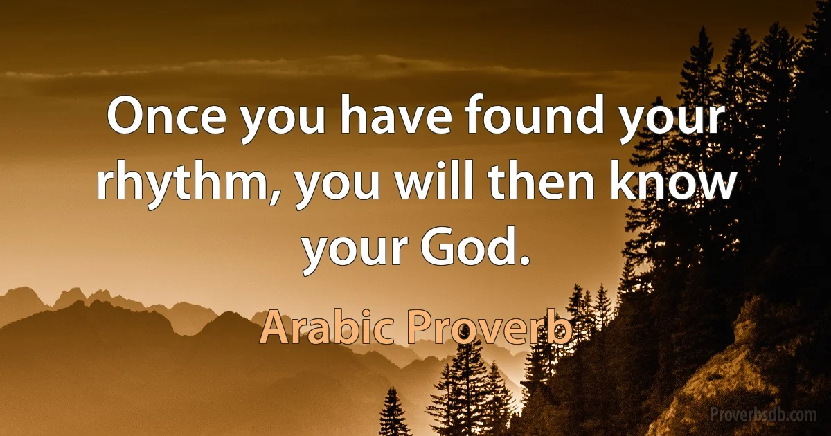 Once you have found your rhythm, you will then know your God. (Arabic Proverb)