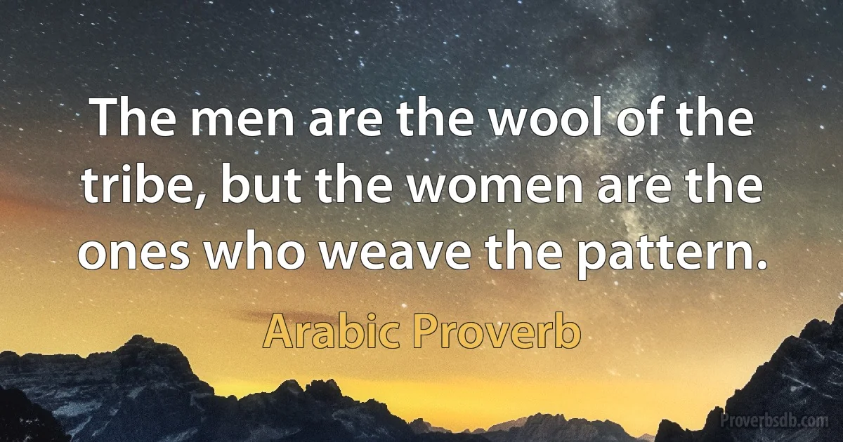 The men are the wool of the tribe, but the women are the ones who weave the pattern. (Arabic Proverb)