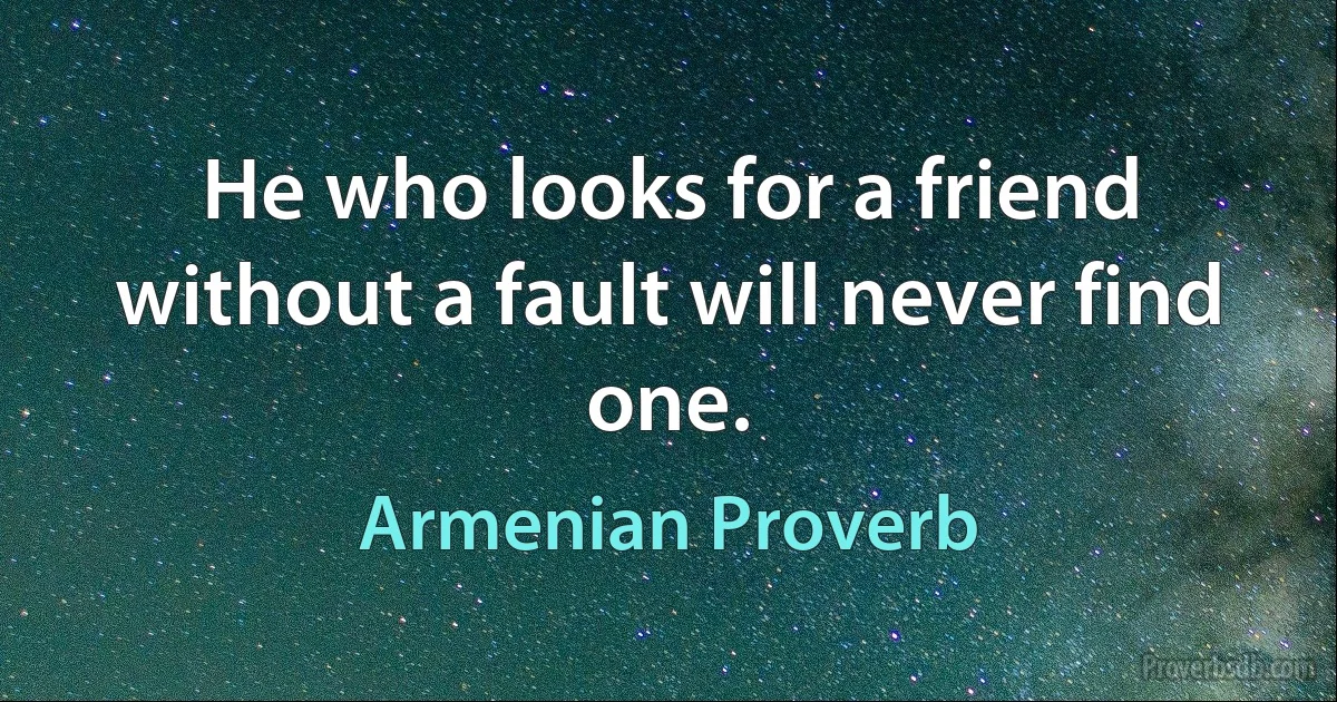 He who looks for a friend without a fault will never find one. (Armenian Proverb)