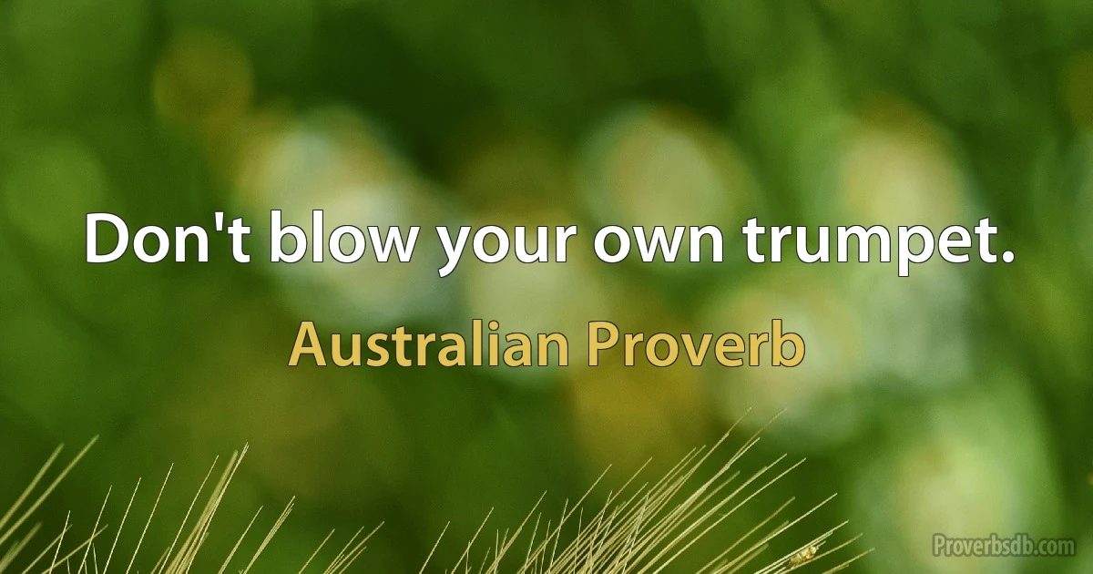 Don't blow your own trumpet. (Australian Proverb)