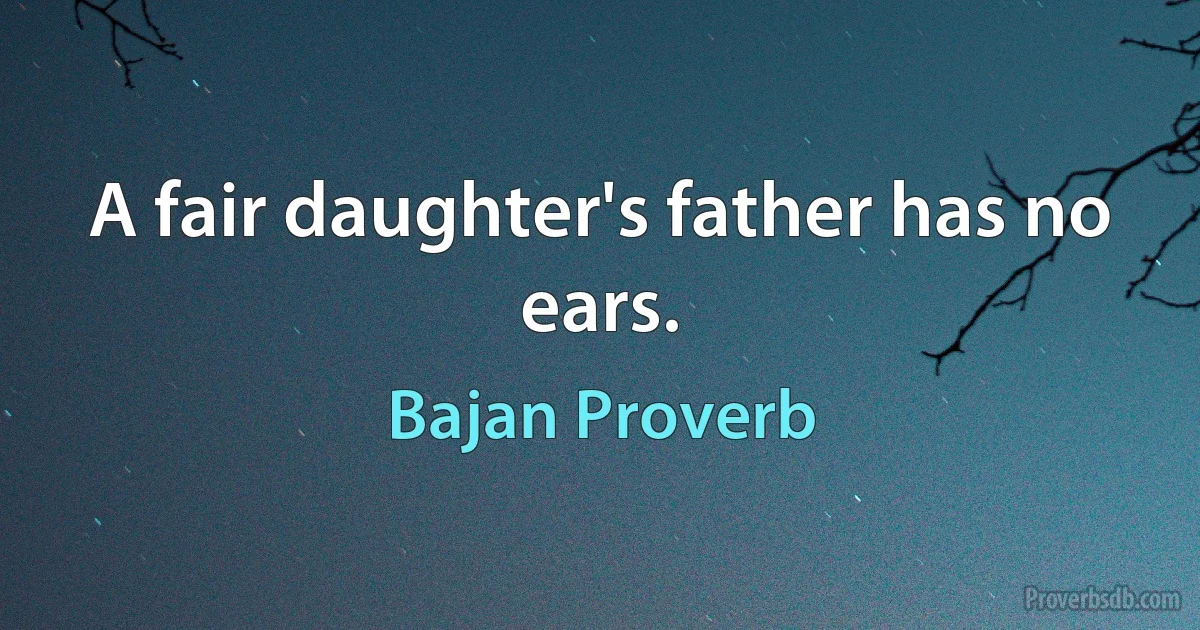 A fair daughter's father has no ears. (Bajan Proverb)