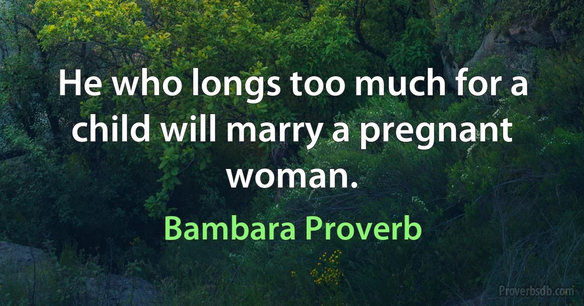 He who longs too much for a child will marry a pregnant woman. (Bambara Proverb)